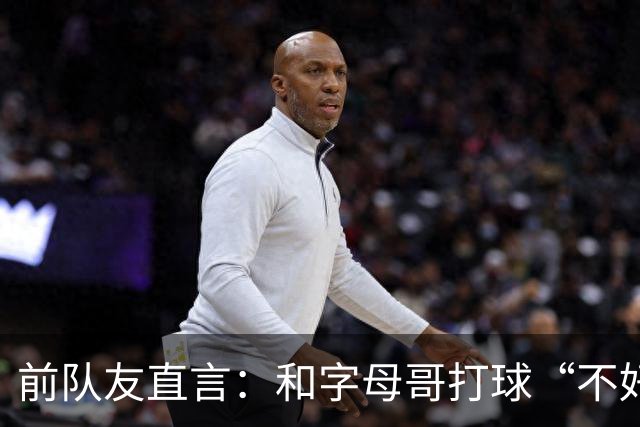 前队友直言：和字母哥打球“不好玩”，他得改打法